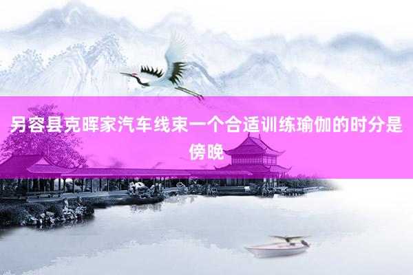 另容县克晖家汽车线束一个合适训练瑜伽的时分是傍晚