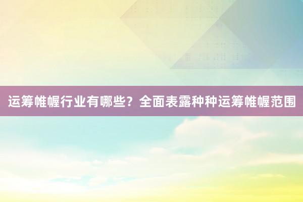 运筹帷幄行业有哪些？全面表露种种运筹帷幄范围