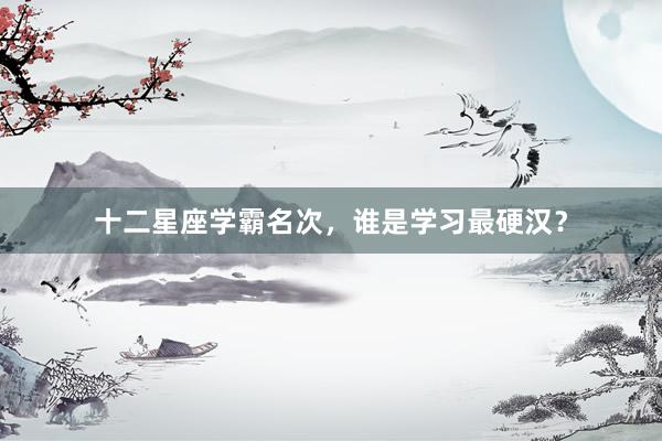 十二星座学霸名次,谁是学习最硬汉?