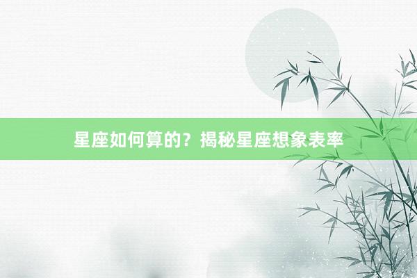 星座如何算的？揭秘星座想象表率